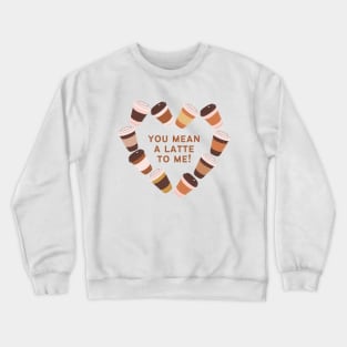 You Mean A Latte To Me Crewneck Sweatshirt